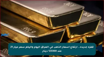 قفزة جديدة.. ارتفاع أسعار الذهب في العراق اليوم وإليكم سعر عيار 21 عند 123300 دينار